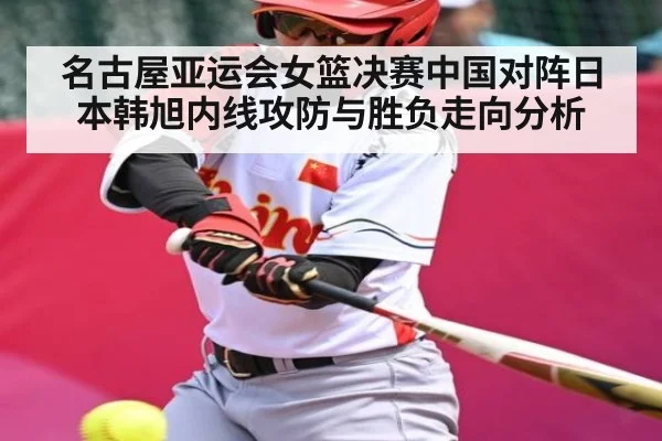 名古屋亚运会女篮决赛中国对阵日本韩旭内线攻防与胜负走向分析