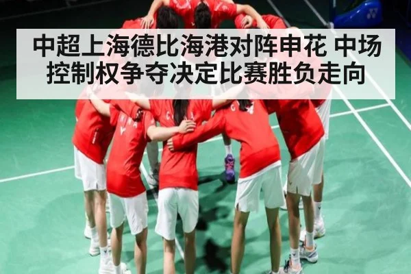 中超上海德比海港对阵申花 中场控制权争夺决定比赛胜负走向