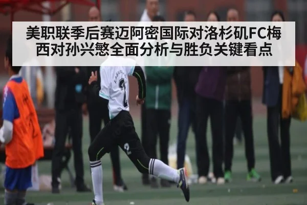 美职联季后赛迈阿密国际对洛杉矶FC梅西对孙兴慜全面分析与胜负关键看点