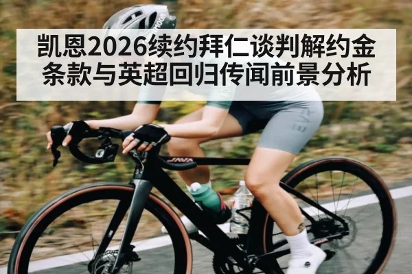 凯恩2026续约拜仁谈判解约金条款与英超回归传闻前景分析