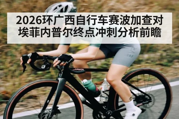 2026环广西自行车赛波加查对埃菲内普尔终点冲刺分析前瞻