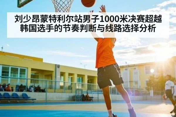 刘少昂蒙特利尔站男子1000米决赛超越韩国选手的节奏判断与线路选择分析
