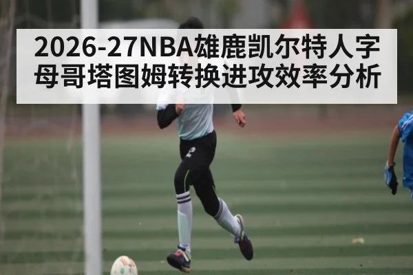 2026-27NBA雄鹿凯尔特人字母哥塔图姆转换进攻效率分析