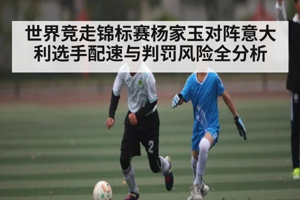 世界竞走锦标赛杨家玉对阵意大利选手配速与判罚风险全分析